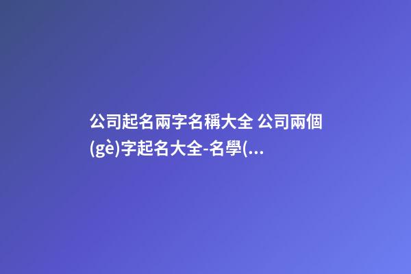 公司起名兩字名稱大全 公司兩個(gè)字起名大全-名學(xué)網(wǎng)-第1張-公司起名-玄機(jī)派